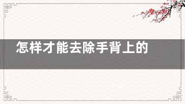 怎样才能去除手背上的老年斑 怎样去除手背上的老年斑？